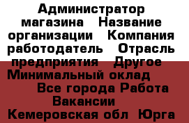 Администратор магазина › Название организации ­ Компания-работодатель › Отрасль предприятия ­ Другое › Минимальный оклад ­ 28 000 - Все города Работа » Вакансии   . Кемеровская обл.,Юрга г.